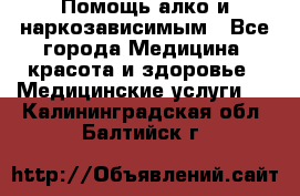 Помощь алко и наркозависимым - Все города Медицина, красота и здоровье » Медицинские услуги   . Калининградская обл.,Балтийск г.
